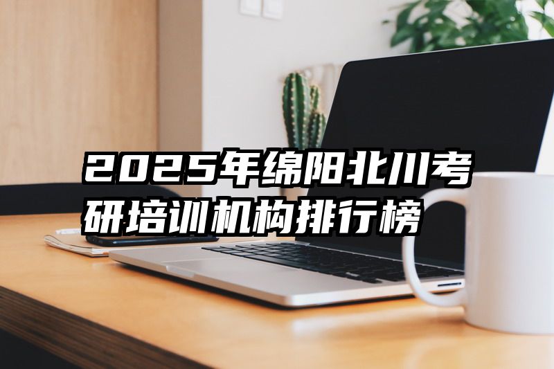 2025年绵阳北川考研培训机构排行榜