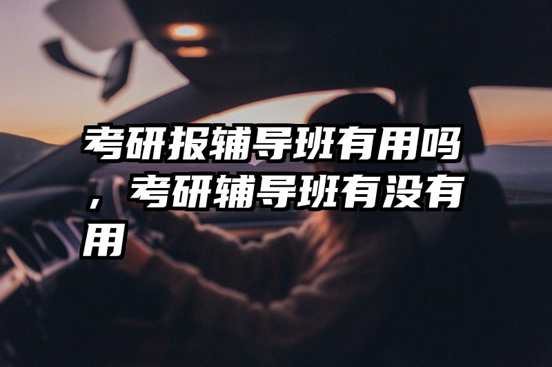 考研报辅导班有用吗，考研辅导班有没有用