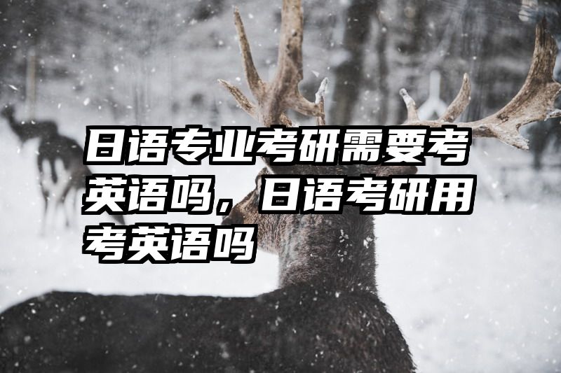日语专业考研需要考英语吗，日语考研用考英语吗