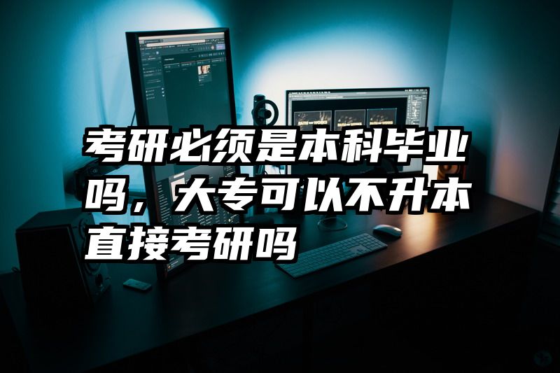 考研必须是本科毕业吗，大专可以不升本直接考研吗
