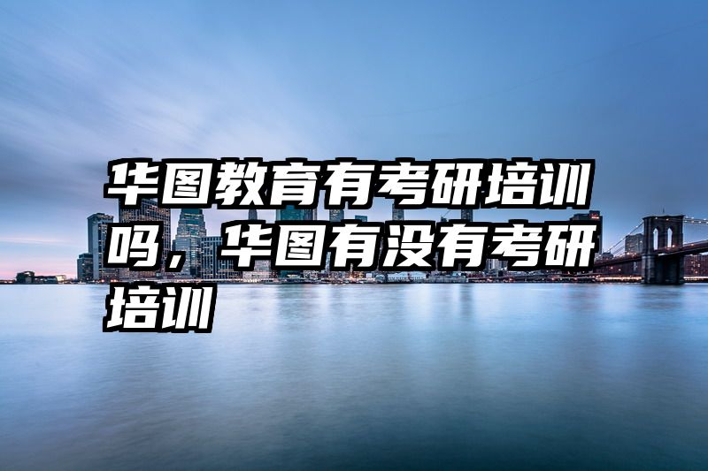 华图教育有考研培训吗，华图有没有考研培训