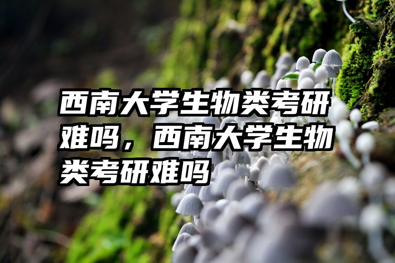 西南大学生物类考研难吗，西南大学生物类考研难吗