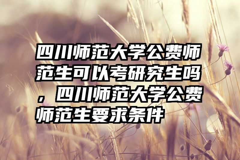 四川师范大学公费师范生可以考研究生吗，四川师范大学公费师范生要求条件