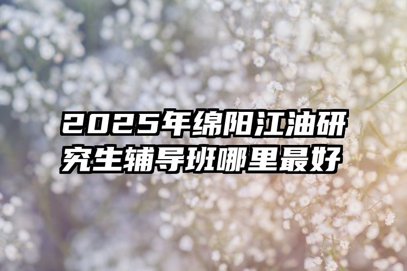 2025年绵阳江油研究生辅导班哪里最好