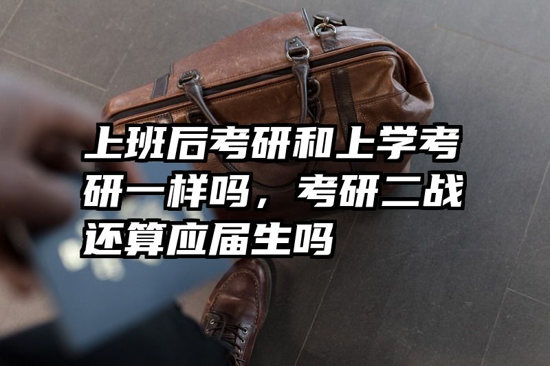 上班后考研和上学考研一样吗，考研二战还算应届生吗