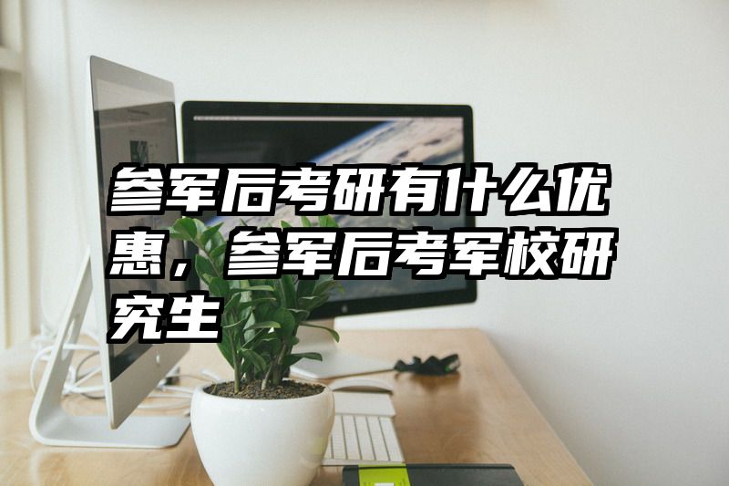 参军后考研有什么优惠，参军后考军校研究生