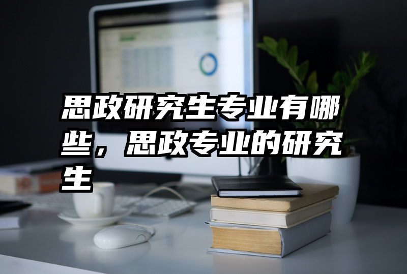 思政研究生专业有哪些，思政专业的研究生