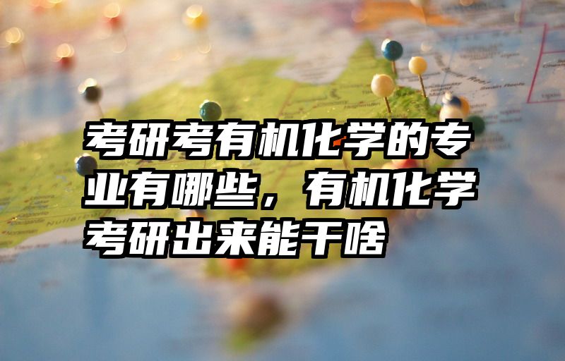 考研考有机化学的专业有哪些，有机化学考研出来能干啥