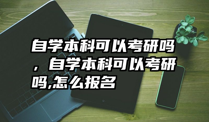 自学本科可以考研吗，自学本科可以考研吗,怎么报名