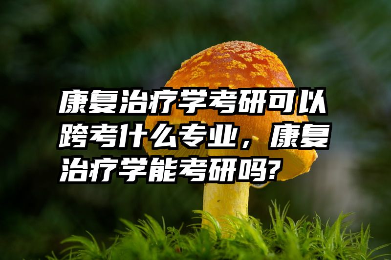 康复治疗学考研可以跨考什么专业，康复治疗学能考研吗?