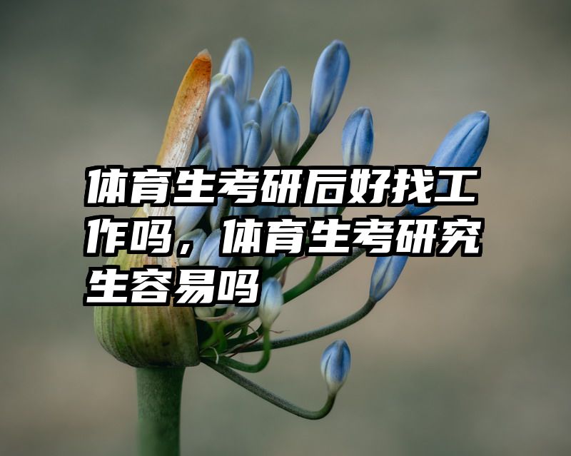 体育生考研后好找工作吗，体育生考研究生容易吗