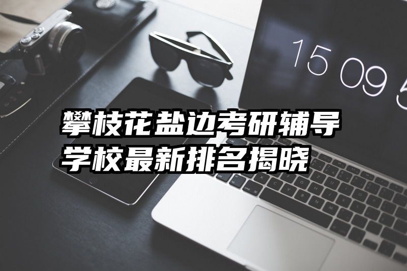 攀枝花盐边考研辅导学校最新排名揭晓