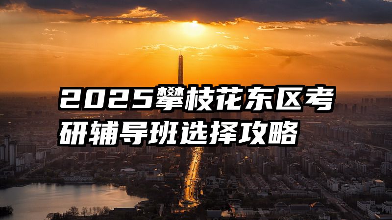 2025攀枝花东区考研辅导班选择攻略