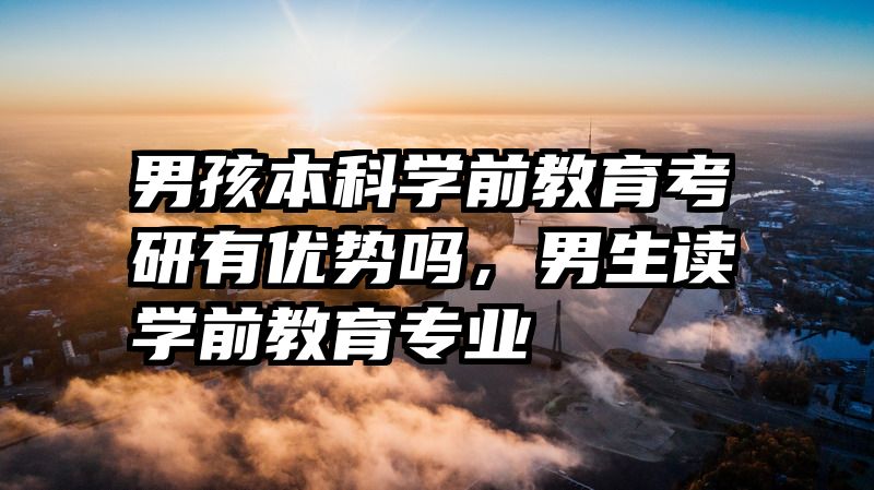 男孩本科学前教育考研有优势吗，男生读学前教育专业