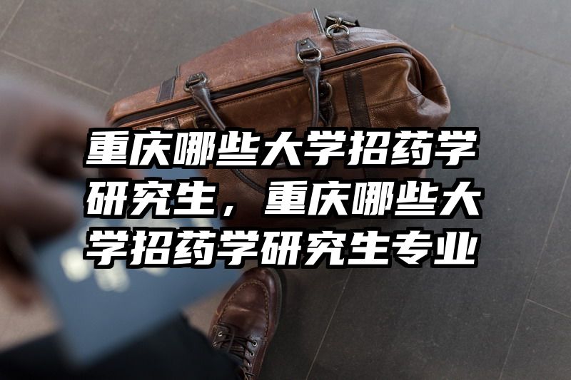 重庆哪些大学招药学研究生，重庆哪些大学招药学研究生专业