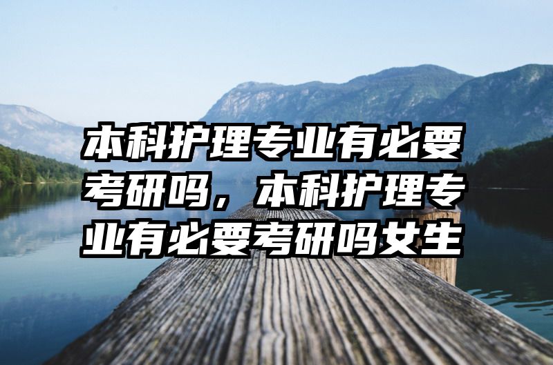 本科护理专业有必要考研吗，本科护理专业有必要考研吗女生