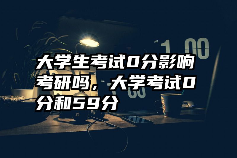 大学生考试0分影响考研吗，大学考试0分和59分