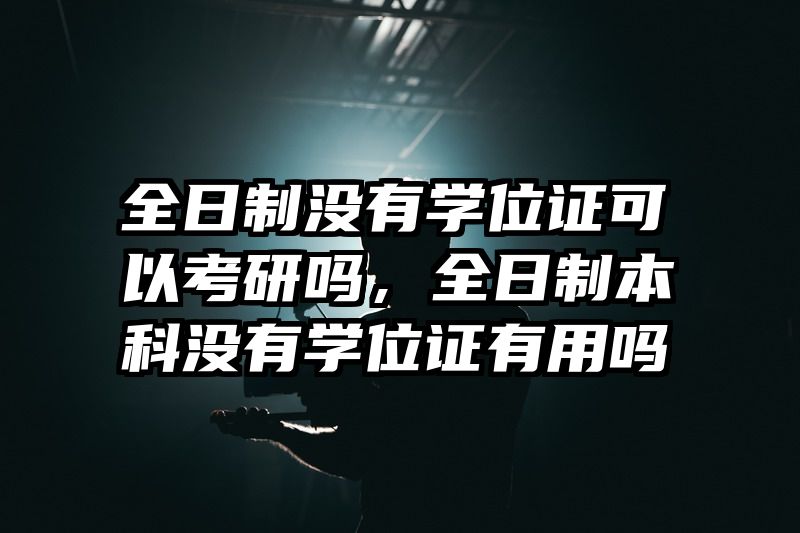 全日制没有学位证可以考研吗，全日制本科没有学位证有用吗