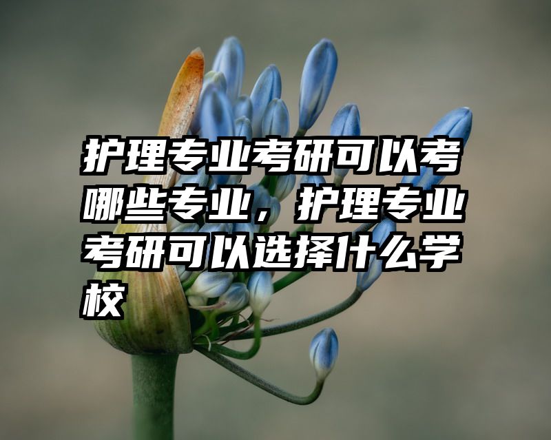 护理专业考研可以考哪些专业，护理专业考研可以选择什么学校