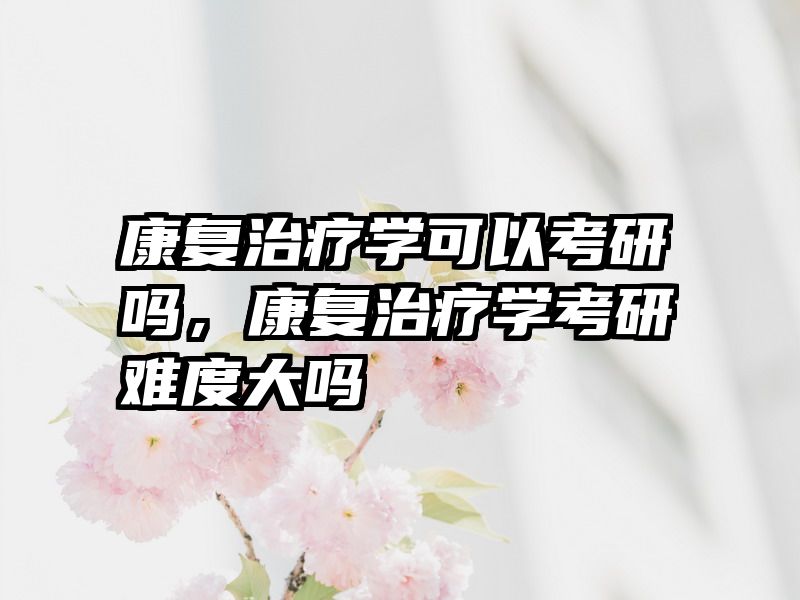 康复治疗学可以考研吗，康复治疗学考研难度大吗