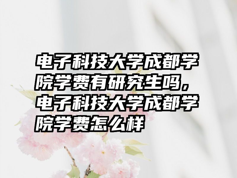 电子科技大学成都学院学费有研究生吗，电子科技大学成都学院学费怎么样