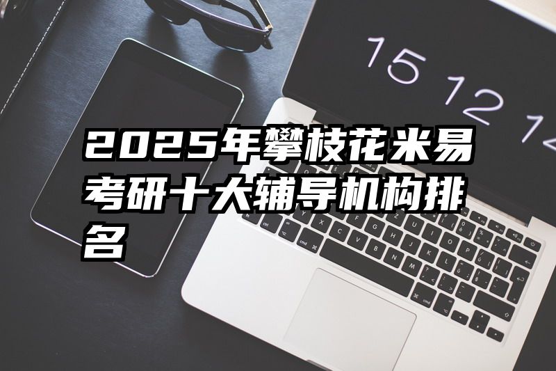 2025年攀枝花米易考研十大辅导机构排名