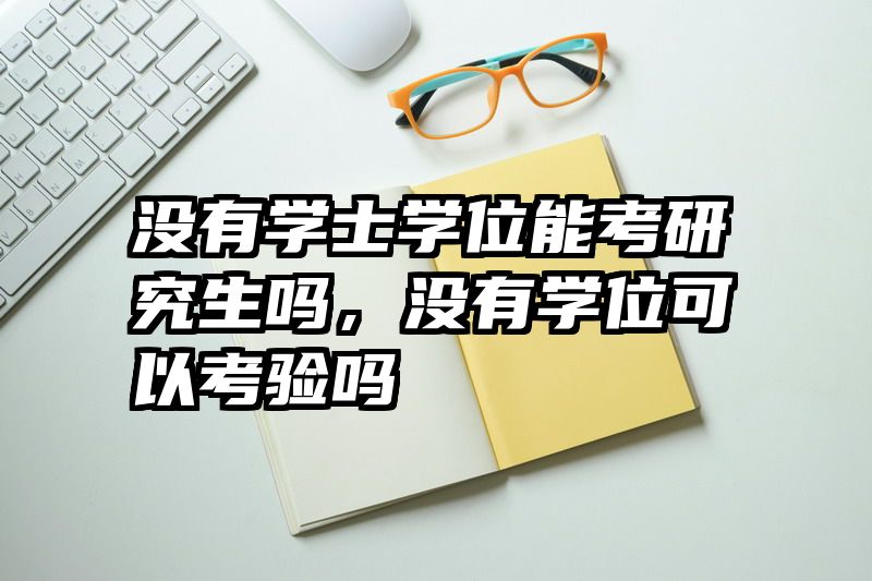 没有学士学位能考研究生吗，没有学位可以考验吗