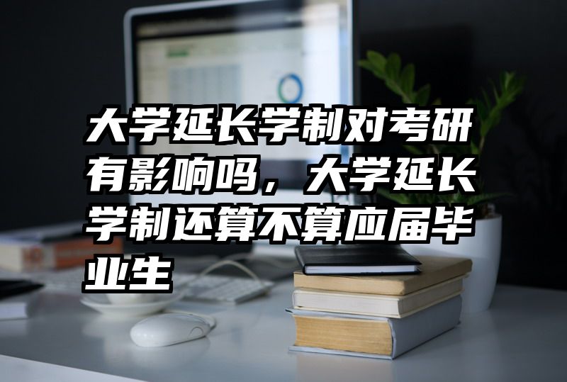 大学延长学制对考研有影响吗，大学延长学制还算不算应届毕业生