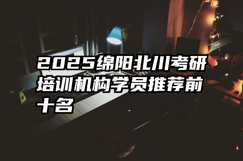 2025绵阳北川考研培训机构学员推荐前十名
