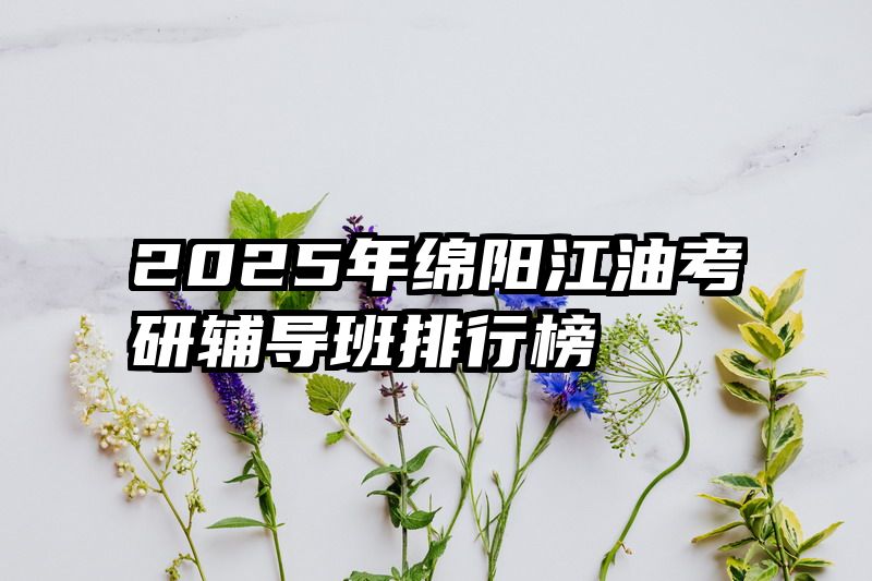 2025年绵阳江油考研辅导班排行榜