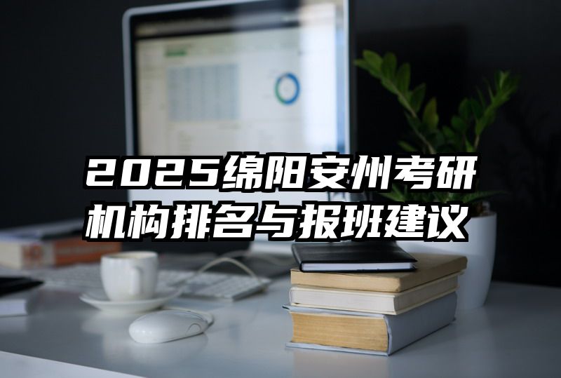 2025绵阳安州考研机构排名与报班建议