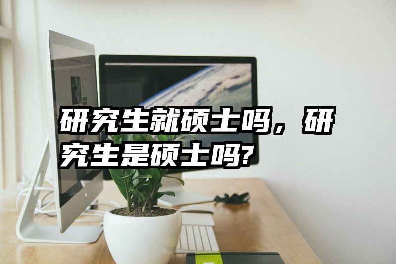 研究生就硕士吗，研究生是硕士吗?
