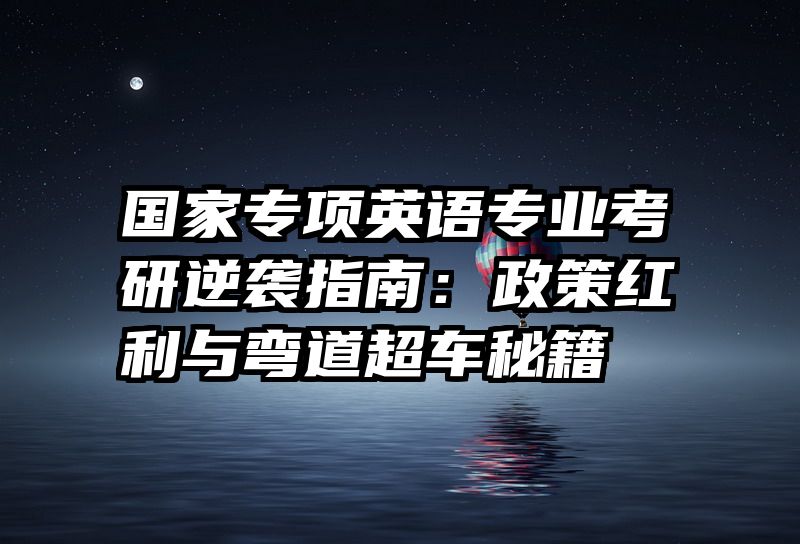 国家专项英语专业考研逆袭指南：政策红利与弯道超车秘籍