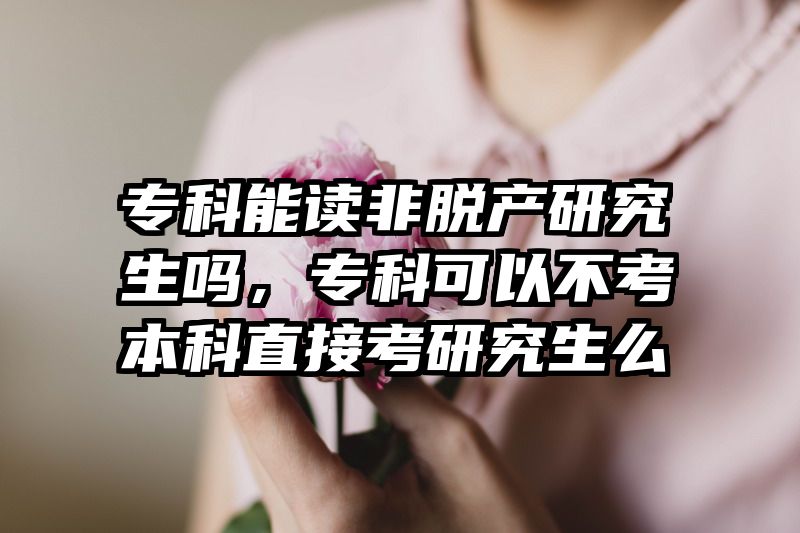 专科能读非脱产研究生吗，专科可以不考本科直接考研究生么