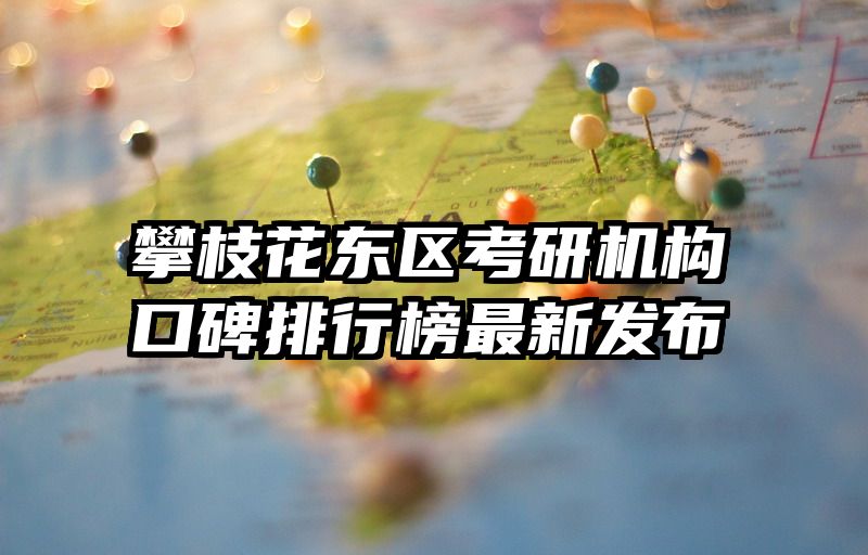 攀枝花东区考研机构口碑排行榜最新发布