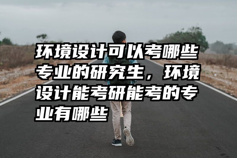 环境设计可以考哪些专业的研究生，环境设计能考研能考的专业有哪些