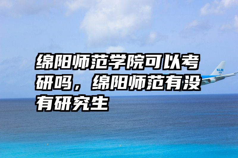 绵阳师范学院可以考研吗，绵阳师范有没有研究生