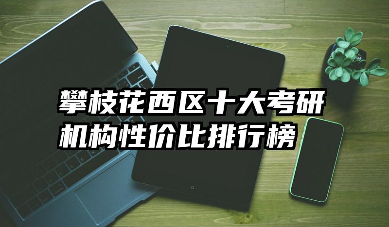 攀枝花西区十大考研机构性价比排行榜​​​​