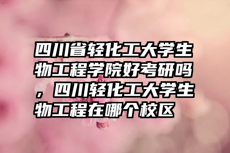 四川省轻化工大学生物工程学院好考研吗，四川轻化工大学生物工程在哪个校区