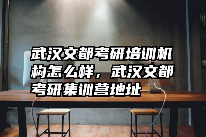 武汉文都考研培训机构怎么样，武汉文都考研集训营地址