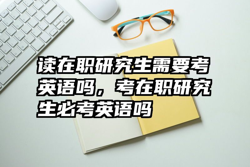 读在职研究生需要考英语吗，考在职研究生必考英语吗
