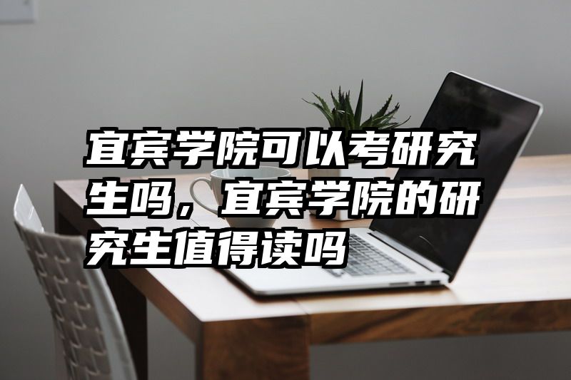 宜宾学院可以考研究生吗，宜宾学院的研究生值得读吗