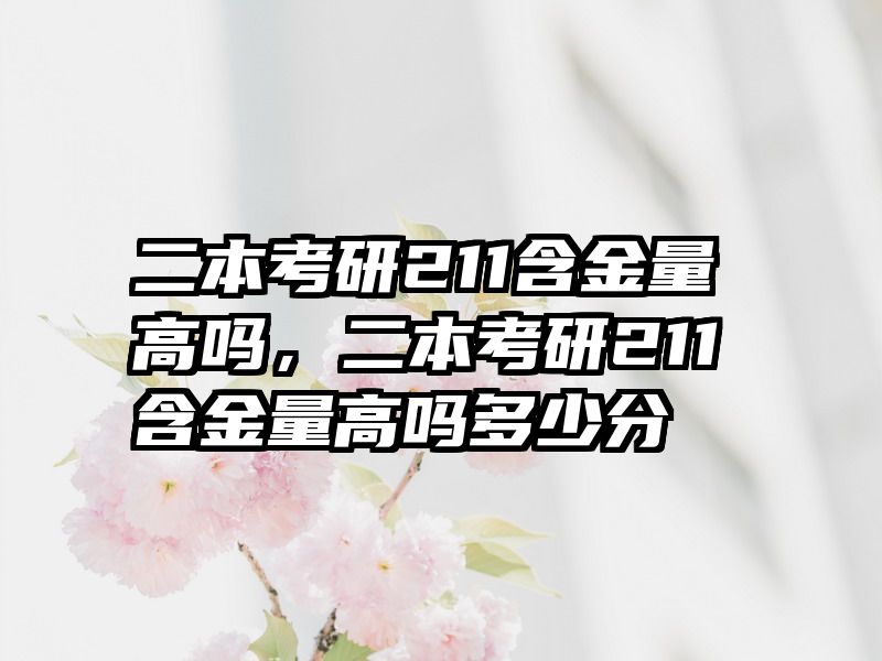 二本考研211含金量高吗，二本考研211含金量高吗多少分