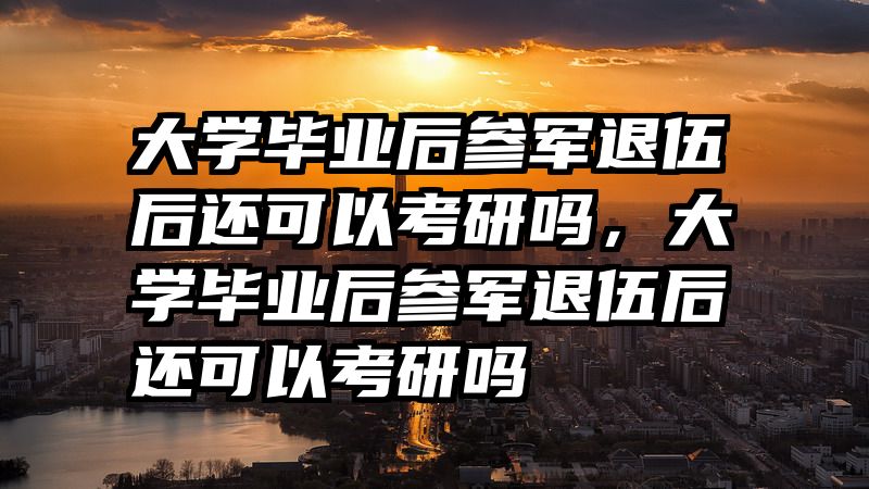 大学毕业后参军退伍后还可以考研吗，大学毕业后参军退伍后还可以考研吗