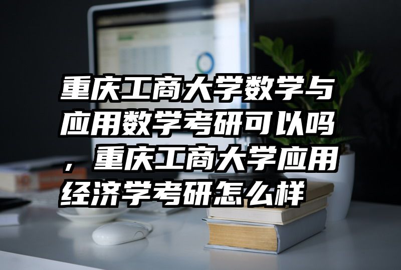 重庆工商大学数学与应用数学考研可以吗，重庆工商大学应用经济学考研怎么样