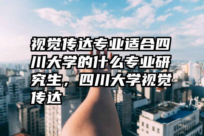 视觉传达专业适合四川大学的什么专业研究生，四川大学视觉传达