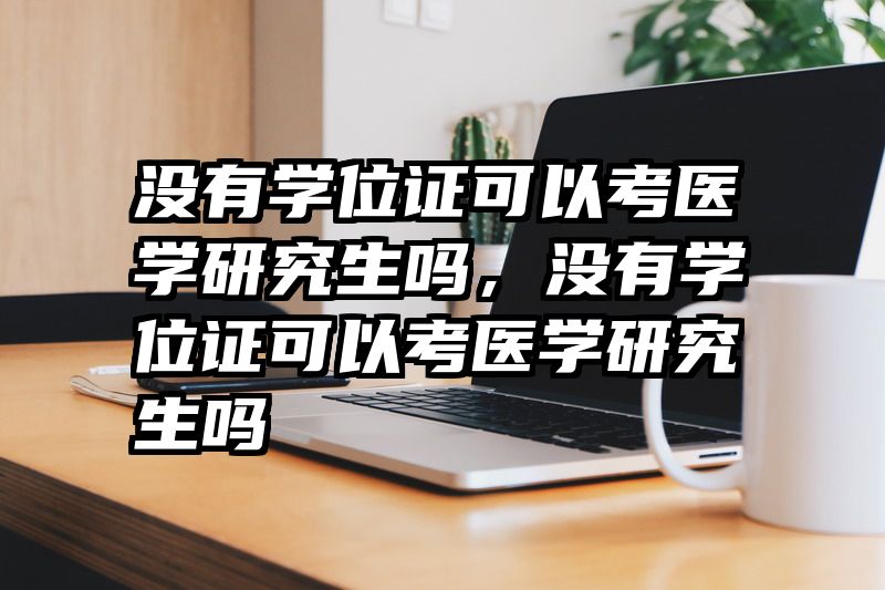 没有学位证可以考医学研究生吗，没有学位证可以考医学研究生吗