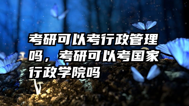 考研可以考行政管理吗，考研可以考国家行政学院吗