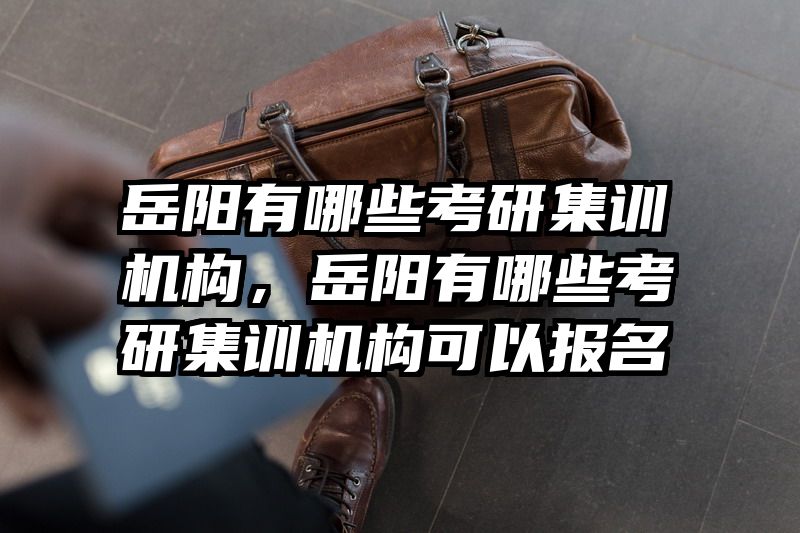 岳阳有哪些考研集训机构，岳阳有哪些考研集训机构可以报名