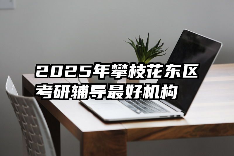 2025年攀枝花东区考研辅导最好机构